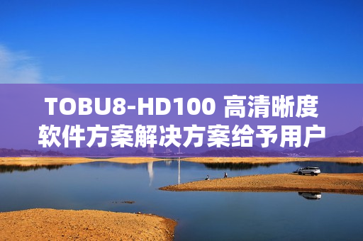 TOBU8-HD100 高清晰度软件方案解决方案给予用户很大便利