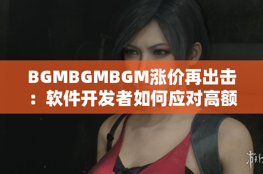 BGMBGMBGM涨价再出击：软件开发者如何应对高额音乐背景费用？
