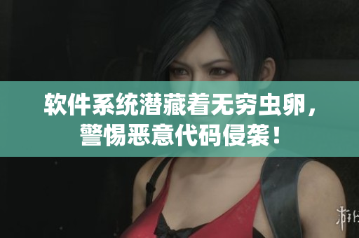 软件系统潜藏着无穷虫卵，警惕恶意代码侵袭！