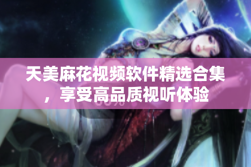 天美麻花视频软件精选合集，享受高品质视听体验