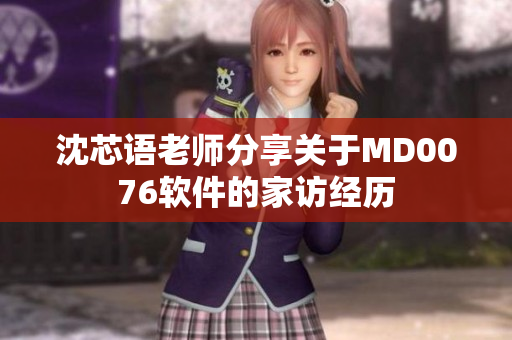 沈芯语老师分享关于MD0076软件的家访经历