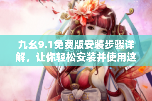 九幺9.1免费版安装步骤详解，让你轻松安装并使用这款软件