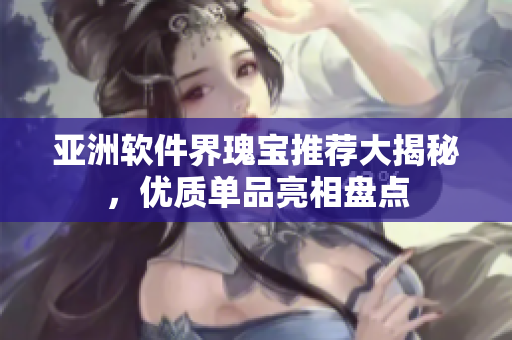 亚洲软件界瑰宝推荐大揭秘，优质单品亮相盘点