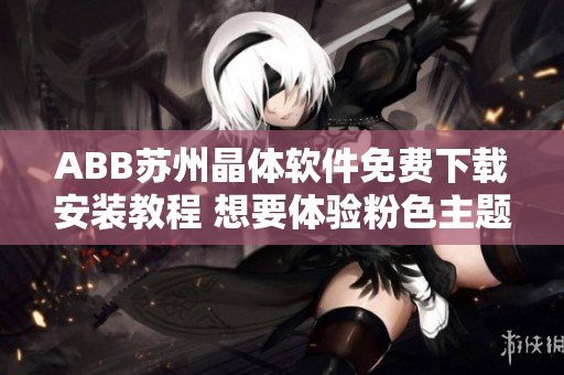ABB苏州晶体软件免费下载安装教程 想要体验粉色主题的小伙伴们必看 