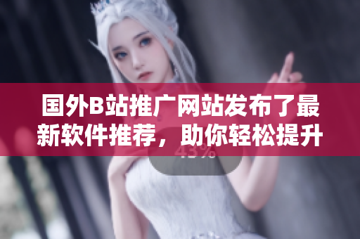 国外B站推广网站发布了最新软件推荐，助你轻松提升工作效率