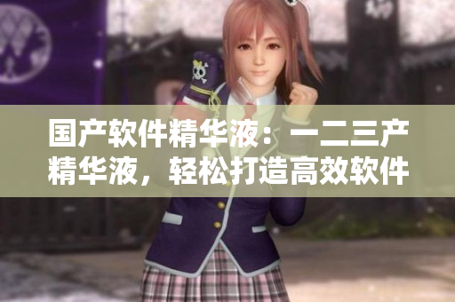 国产软件精华液：一二三产精华液，轻松打造高效软件开发利器