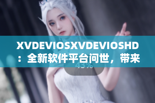 XVDEVIOSXVDEVIOSHD：全新软件平台问世，带来无限可能