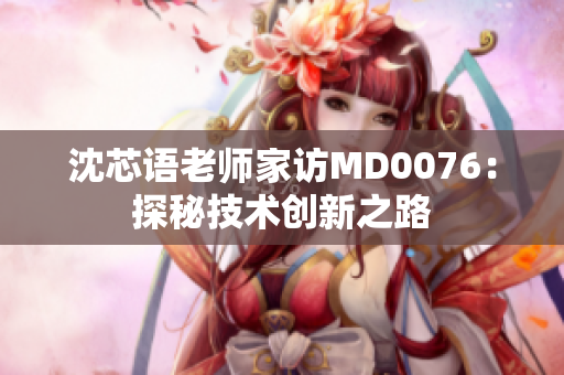 沈芯语老师家访MD0076：探秘技术创新之路