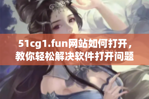51cg1.fun网站如何打开，教你轻松解决软件打开问题