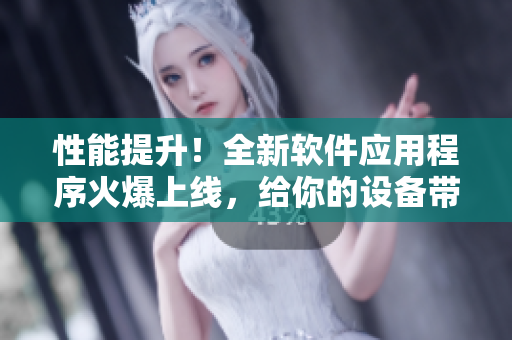 性能提升！全新软件应用程序火爆上线，给你的设备带来全新体验
