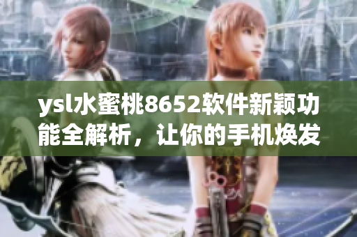 ysl水蜜桃8652软件新颖功能全解析，让你的手机焕发生机