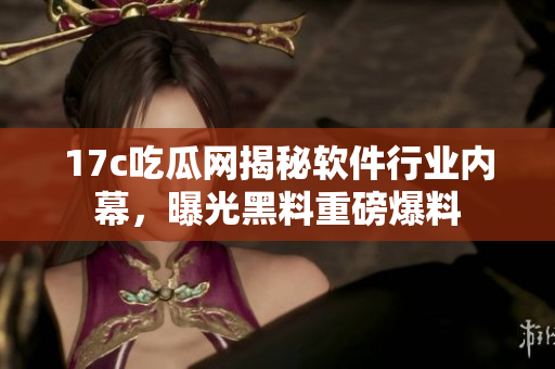 17c吃瓜网揭秘软件行业内幕，曝光黑料重磅爆料