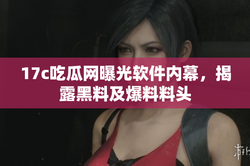 17c吃瓜网曝光软件内幕，揭露黑料及爆料料头