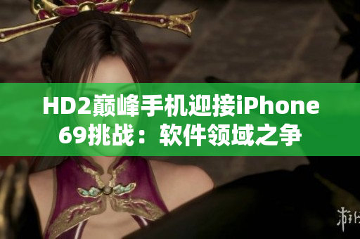 HD2巅峰手机迎接iPhone69挑战：软件领域之争