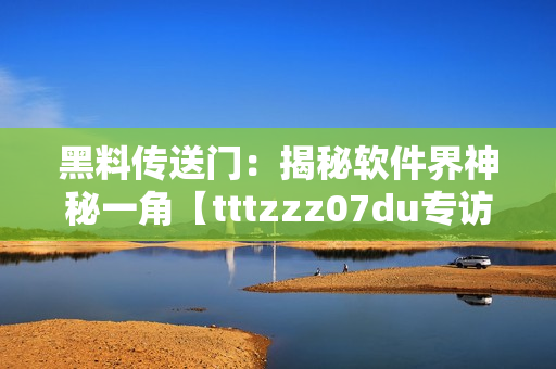 黑料传送门：揭秘软件界神秘一角【tttzzz07du专访】