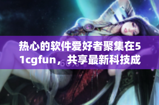 热心的软件爱好者聚集在51cgfun，共享最新科技成果