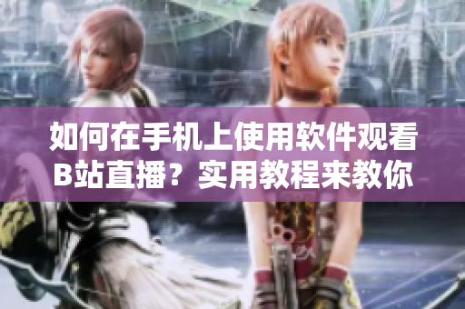 如何在手机上使用软件观看B站直播？实用教程来教你一步步操作
