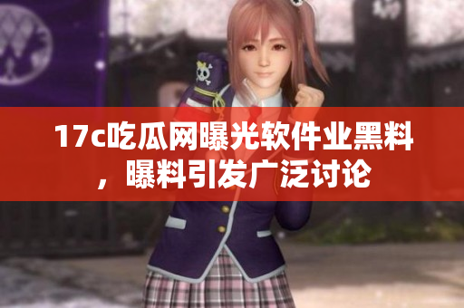 17c吃瓜网曝光软件业黑料，曝料引发广泛讨论
