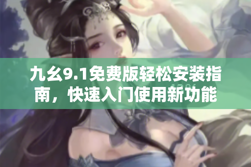 九幺9.1免费版轻松安装指南，快速入门使用新功能