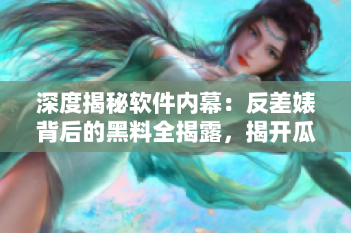 深度揭秘软件内幕：反差婊背后的黑料全揭露，揭开瓜皮，细数万里长征的故事