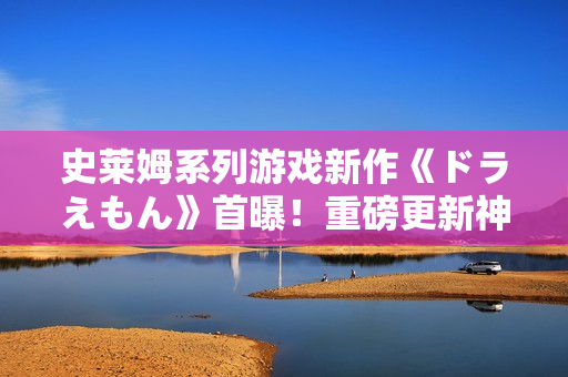 史莱姆系列游戏新作《ドラえもん》首曝！重磅更新神秘八重神子！