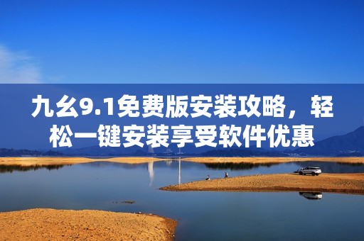 九幺9.1免费版安装攻略，轻松一键安装享受软件优惠