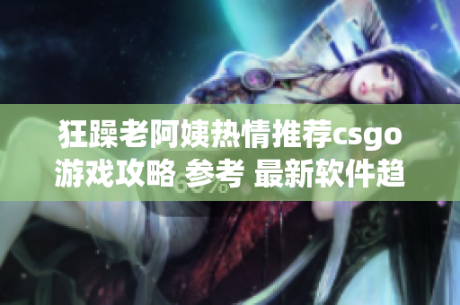 狂躁老阿姨热情推荐csgo游戏攻略 参考 最新软件趋势
