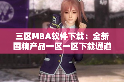 三区MBA软件下载：全新国精产品一区一区下载通道