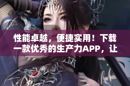 性能卓越，便捷实用！下载一款优秀的生产力APP，让你高效工作、轻松生活