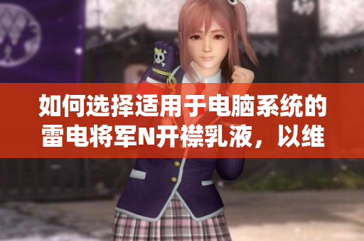 如何选择适用于电脑系统的雷电将军N开襟乳液，以维护软件运行顺畅？