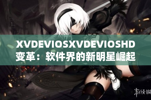 XVDEVIOSXVDEVIOSHD变革：软件界的新明星崛起