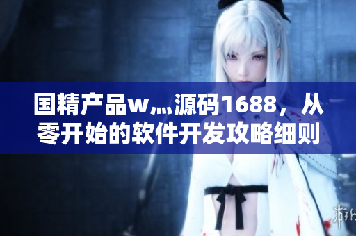 国精产品w灬源码1688，从零开始的软件开发攻略细则