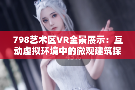 798艺术区VR全景展示：互动虚拟环境中的微观建筑探索