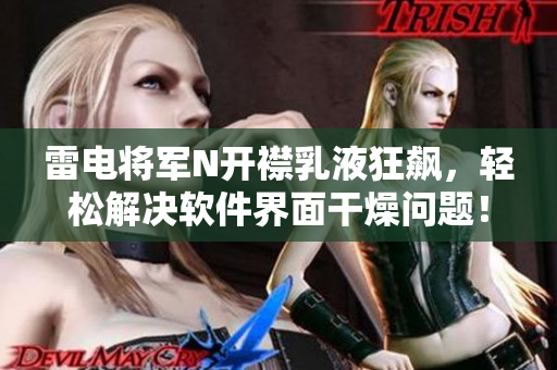 雷电将军N开襟乳液狂飙，轻松解决软件界面干燥问题！