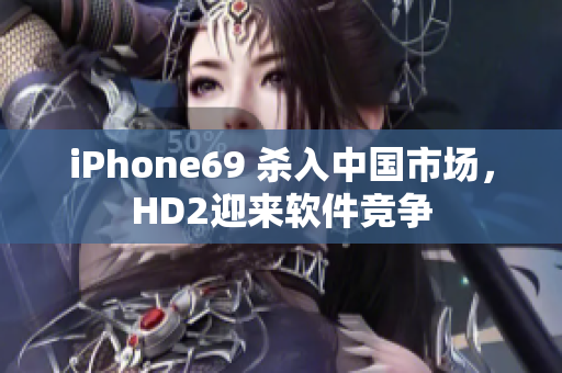 iPhone69 杀入中国市场，HD2迎来软件竞争