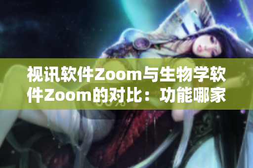 视讯软件Zoom与生物学软件Zoom的对比：功能哪家强？
