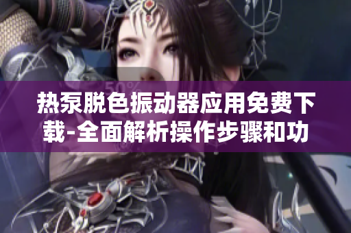 热泵脱色振动器应用免费下载-全面解析操作步骤和功能介绍