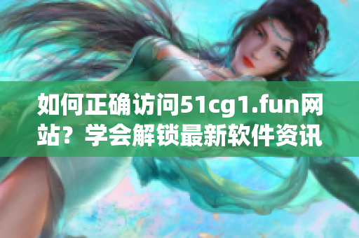 如何正确访问51cg1.fun网站？学会解锁最新软件资讯