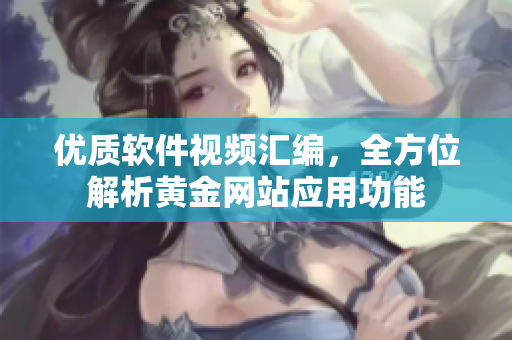 优质软件视频汇编，全方位解析黄金网站应用功能