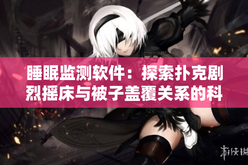 睡眠监测软件：探索扑克剧烈摇床与被子盖覆关系的科学依据