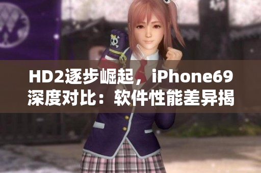 HD2逐步崛起，iPhone69深度对比：软件性能差异揭秘
