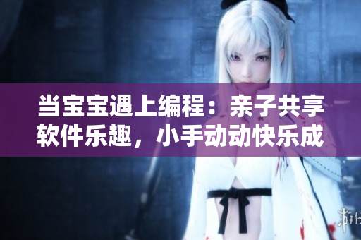 当宝宝遇上编程：亲子共享软件乐趣，小手动动快乐成长