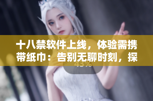 十八禁软件上线，体验需携带纸巾：告别无聊时刻，探索新世界