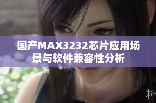 国产MAX3232芯片应用场景与软件兼容性分析