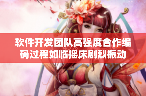 软件开发团队高强度合作编码过程如临摇床剧烈振动