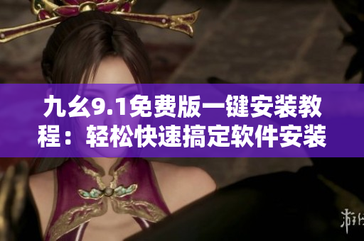 九幺9.1免费版一键安装教程：轻松快速搞定软件安装