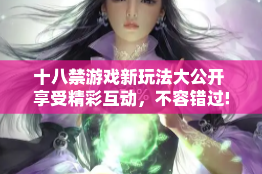十八禁游戏新玩法大公开 享受精彩互动，不容错过!