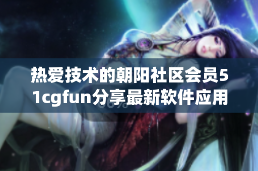 热爱技术的朝阳社区会员51cgfun分享最新软件应用和技巧