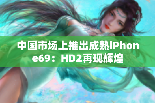 中国市场上推出成熟iPhone69：HD2再现辉煌