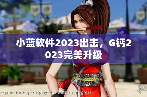 小蓝软件2023出击，G钙2023完美升级